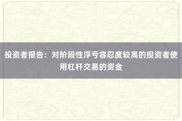 投资者报告：对阶段性浮亏容忍度较高的投资者使用杠杆交易的资金