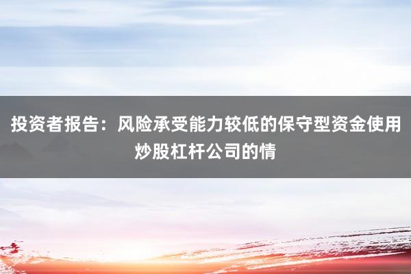 投资者报告：风险承受能力较低的保守型资金使用炒股杠杆公司的情