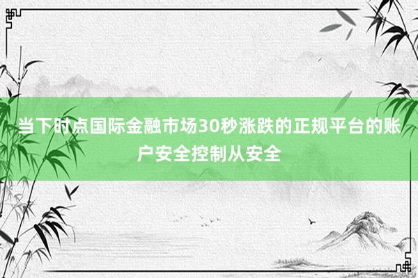 当下时点国际金融市场30秒涨跌的正规平台的账户安全控制从安全