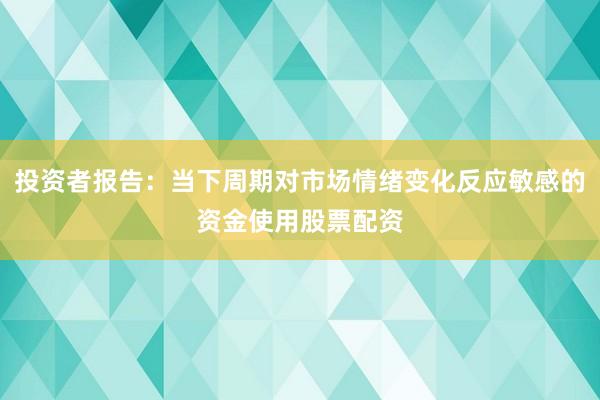 投资者报告：当下周期对市场情绪变化反应敏感的资金使用股票配资