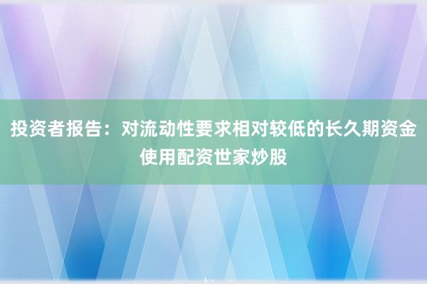 投资者报告：对流动性要求相对较低的长久期资金使用配资世家炒股