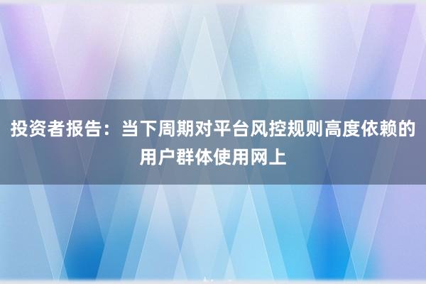 投资者报告：当下周期对平台风控规则高度依赖的用户群体使用网上