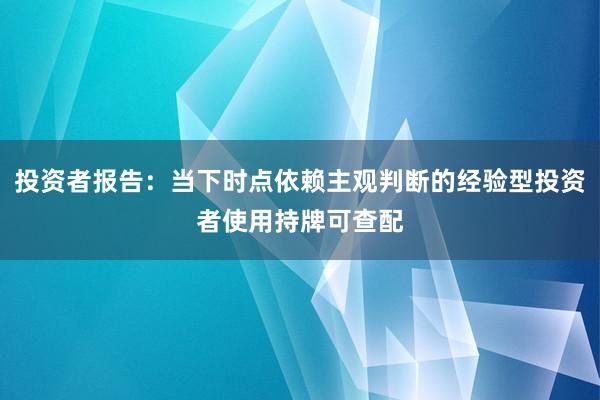 投资者报告：当下时点依赖主观判断的经验型投资者使用持牌可查配