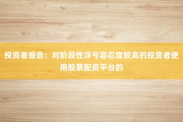 投资者报告：对阶段性浮亏容忍度较高的投资者使用股票配资平台的
