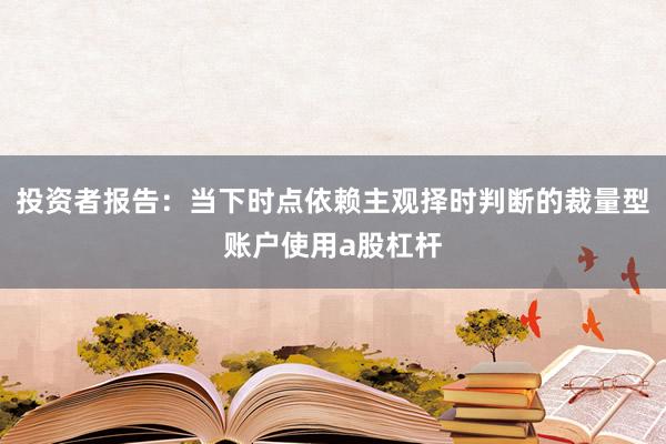 投资者报告：当下时点依赖主观择时判断的裁量型账户使用a股杠杆