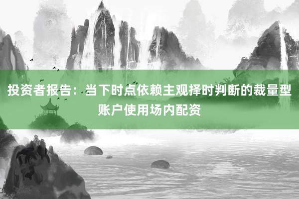 投资者报告:当下时点依赖主观择时判断的裁量型账户使用场内配资