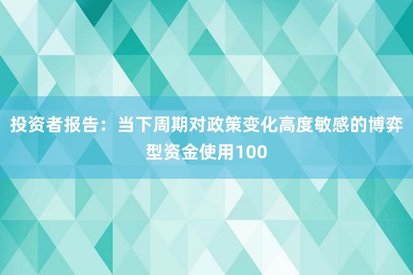 投资者报告:当下周期对政策变化高度敏感的博弈型资金使用100