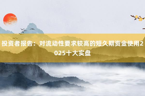 投资者报告:对流动性要求较高的短久期资金使用2025十大实盘