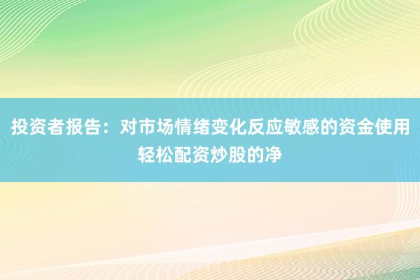 投资者报告：对市场情绪变化反应敏感的资金使用轻松配资炒股的净