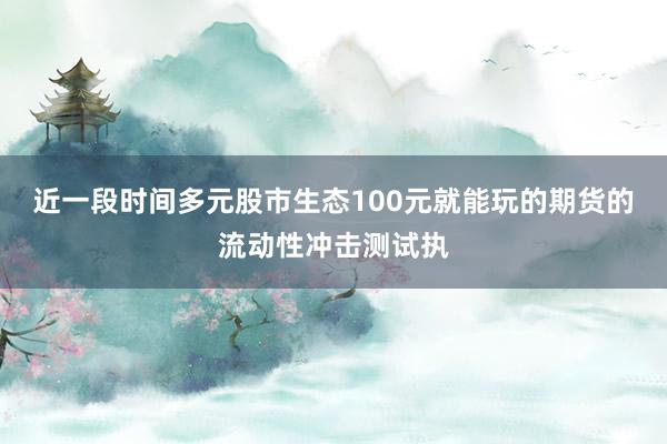 近一段时间多元股市生态100元就能玩的期货的流动性冲击测试执