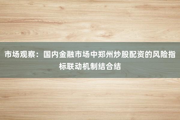 市场观察：国内金融市场中郑州炒股配资的风险指标联动机制结合结