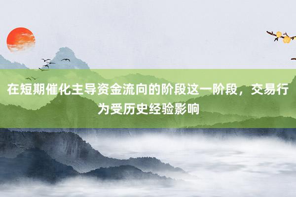 在短期催化主导资金流向的阶段这一阶段，交易行为受历史经验影响
