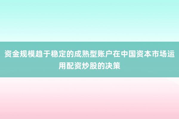 资金规模趋于稳定的成熟型账户在中国资本市场运用配资炒股的决策
