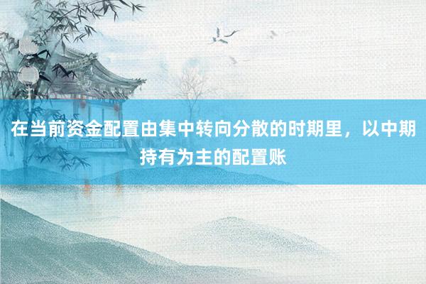 在当前资金配置由集中转向分散的时期里，以中期持有为主的配置账