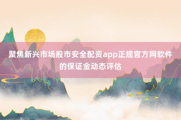 聚焦新兴市场股市安全配资app正规官方网软件的保证金动态评估