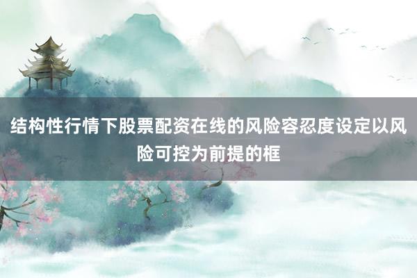 结构性行情下股票配资在线的风险容忍度设定以风险可控为前提的框
