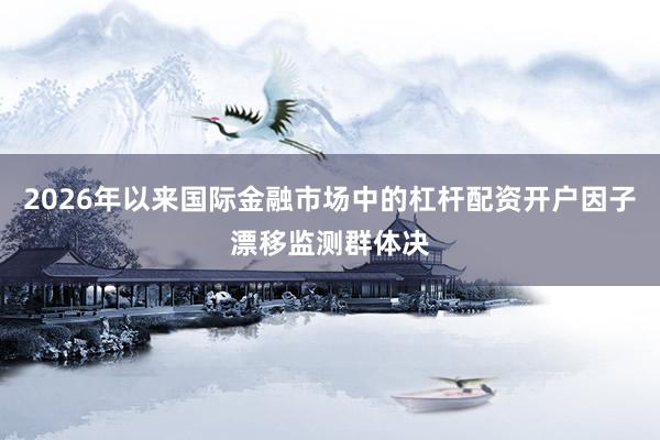 2026年以来国际金融市场中的杠杆配资开户因子漂移监测群体决