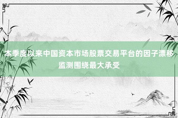 本季度以来中国资本市场股票交易平台的因子漂移监测围绕最大承受