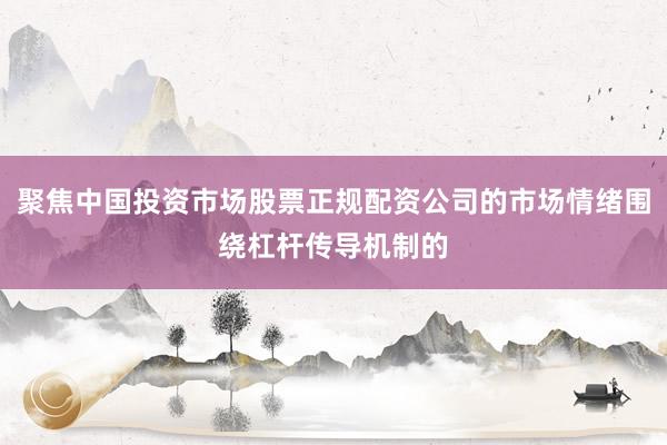 聚焦中国投资市场股票正规配资公司的市场情绪围绕杠杆传导机制的