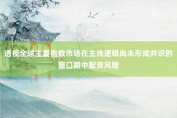 透视全球主要指数市场在主线逻辑尚未形成共识的窗口期中配资风险