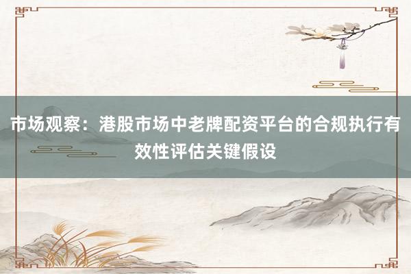 市场观察：港股市场中老牌配资平台的合规执行有效性评估关键假设