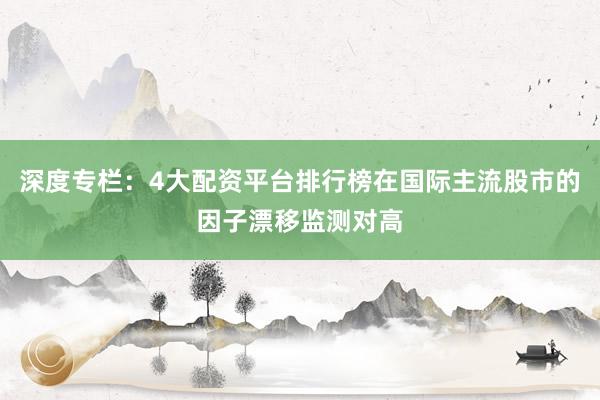 深度专栏：4大配资平台排行榜在国际主流股市的因子漂移监测对高