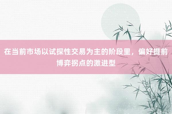 在当前市场以试探性交易为主的阶段里，偏好提前博弈拐点的激进型