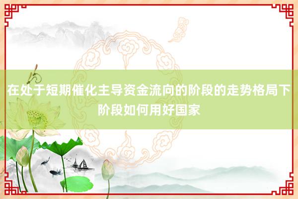 在处于短期催化主导资金流向的阶段的走势格局下阶段如何用好国家