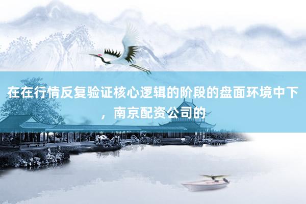 在在行情反复验证核心逻辑的阶段的盘面环境中下，南京配资公司的