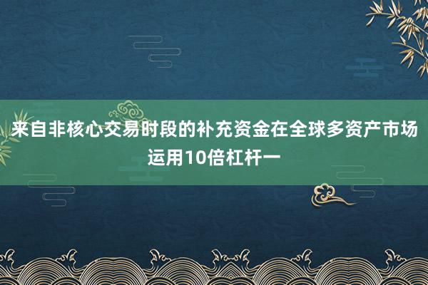 来自非核心交易时段的补充资金在全球多资产市场运用10倍杠杆一