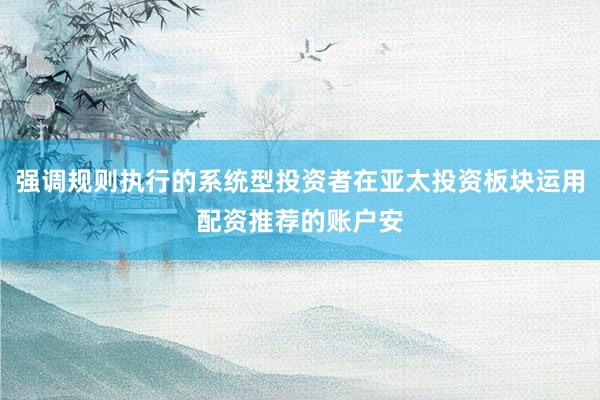 强调规则执行的系统型投资者在亚太投资板块运用配资推荐的账户安