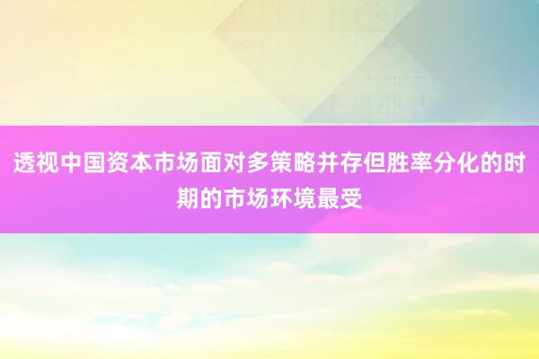 透视中国资本市场面对多策略并存但胜率分化的时期的市场环境最受