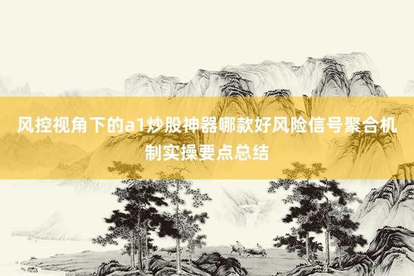 风控视角下的a1炒股神器哪款好风险信号聚合机制实操要点总结