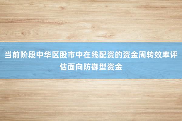 当前阶段中华区股市中在线配资的资金周转效率评估面向防御型资金