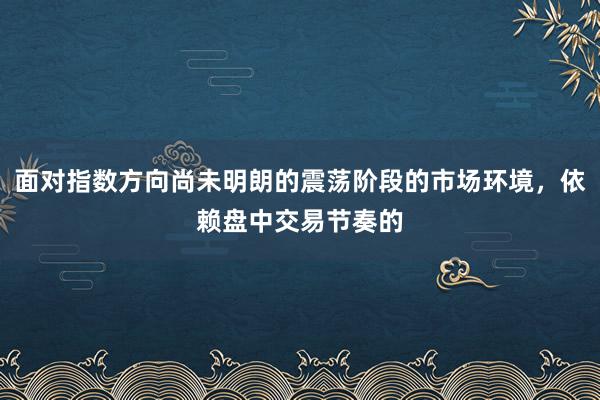 面对指数方向尚未明朗的震荡阶段的市场环境,依赖盘中交易节奏的