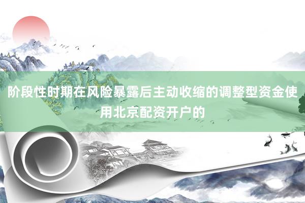 阶段性时期在风险暴露后主动收缩的调整型资金使用北京配资开户的