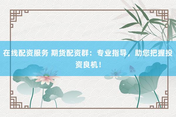 在线配资服务 期货配资群：专业指导，助您把握投资良机！