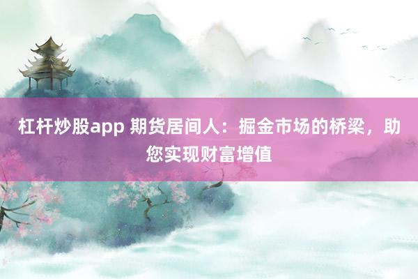 杠杆炒股app 期货居间人:掘金市场的桥梁,助您实现财富增值