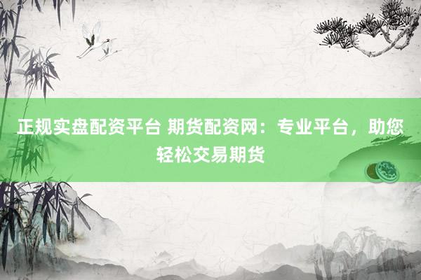 正规实盘配资平台 期货配资网：专业平台，助您轻松交易期货
