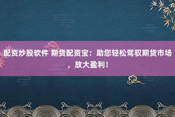 配资炒股软件 期货配资宝:助您轻松驾驭期货市场,放大盈利!