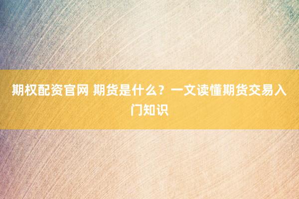 期权配资官网 期货是什么？一文读懂期货交易入门知识
