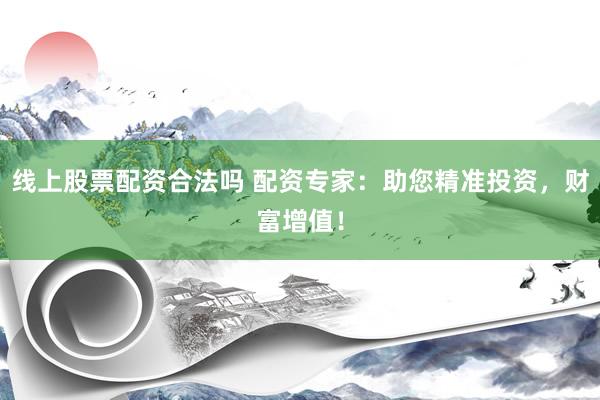 线上股票配资合法吗 配资专家:助您精准投资,财富增值!