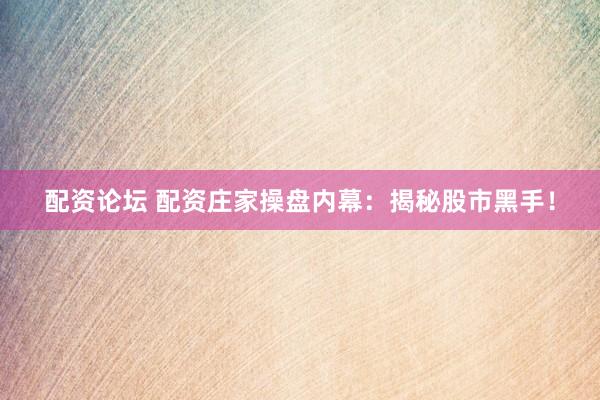 配资论坛 配资庄家操盘内幕：揭秘股市黑手！