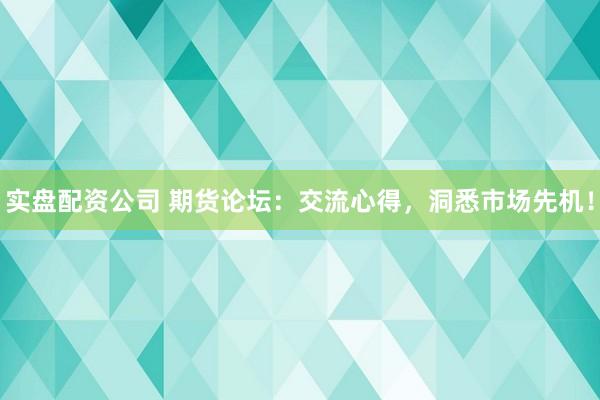 实盘配资公司 期货论坛：交流心得，洞悉市场先机！