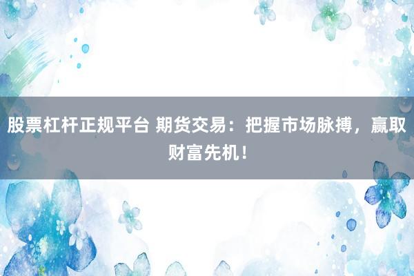 股票杠杆正规平台 期货交易：把握市场脉搏，赢取财富先机！