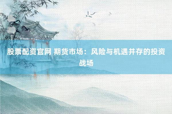 股票配资官网 期货市场：风险与机遇并存的投资战场