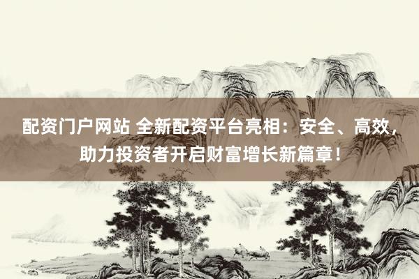 配资门户网站 全新配资平台亮相：安全、高效，助力投资者开启财富增长新篇章！