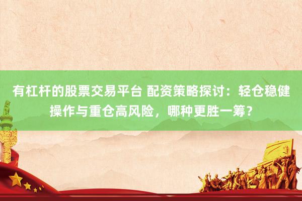 有杠杆的股票交易平台 配资策略探讨：轻仓稳健操作与重仓高风险，哪种更胜一筹？