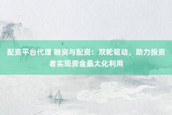 配资平台代理 融资与配资：双轮驱动，助力投资者实现资金最大化利用