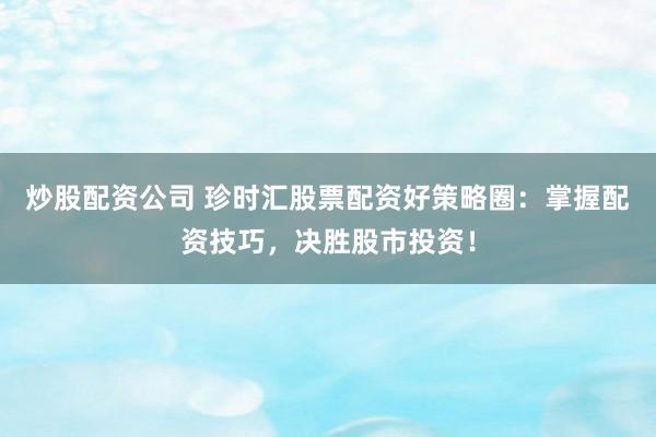 炒股配资公司 珍时汇股票配资好策略圈：掌握配资技巧，决胜股市投资！